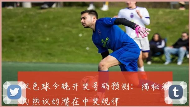 双色球今晚开奖号码预测：揭秘彩民热议的潜在中奖规律