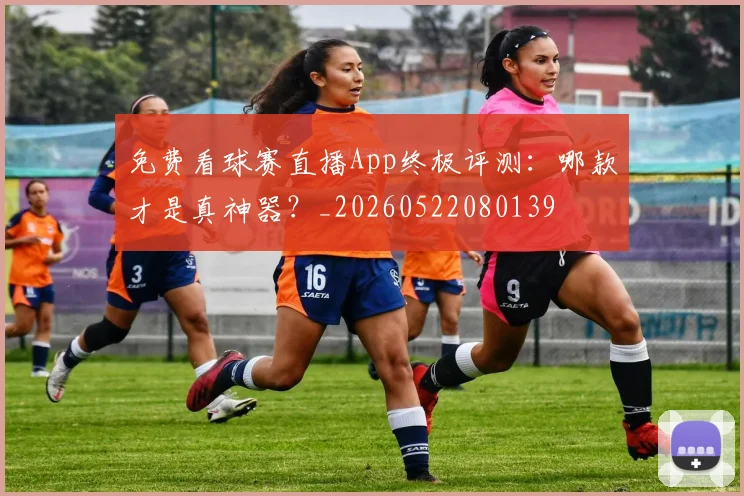 免费看球赛直播App终极评测：哪款才是真神器？_20260522080139
